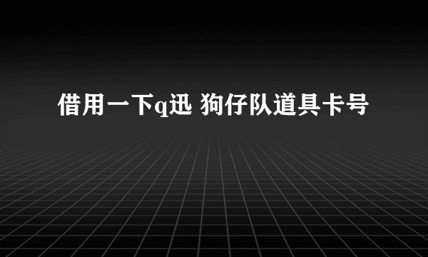 借用一下q迅 狗仔队道具卡号
