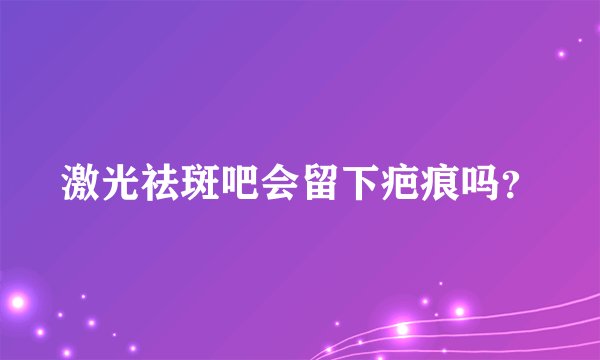 激光祛斑吧会留下疤痕吗？