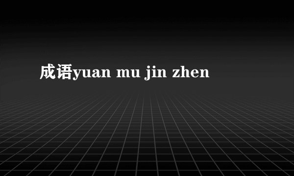 成语yuan mu jin zhen