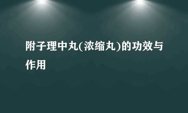 附子理中丸(浓缩丸)的功效与作用