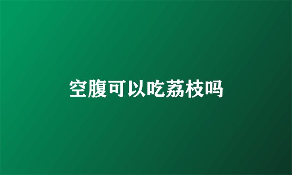 空腹可以吃荔枝吗