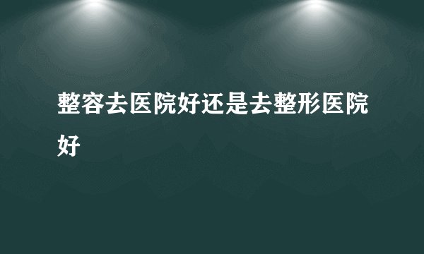整容去医院好还是去整形医院好