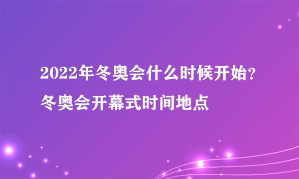 2022年冬奥会什么时候开始？冬奥会开幕式时间地点