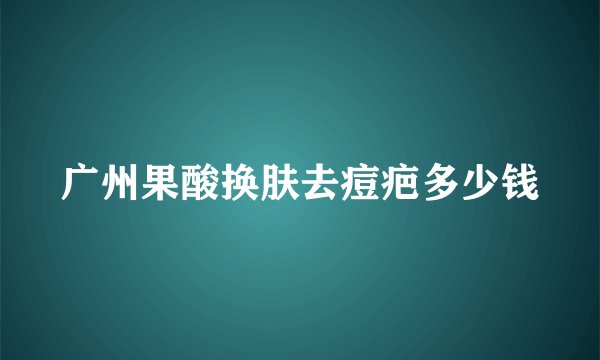 广州果酸换肤去痘疤多少钱