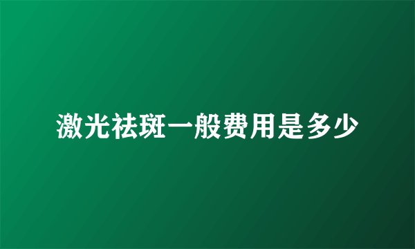 激光祛斑一般费用是多少