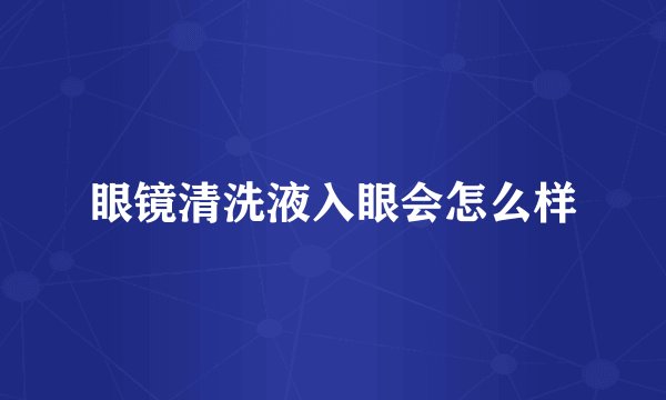 眼镜清洗液入眼会怎么样