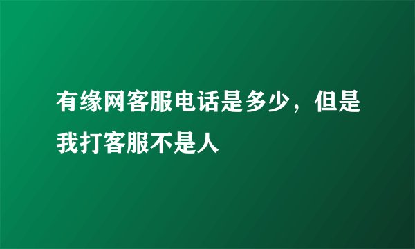 有缘网客服电话是多少，但是我打客服不是人