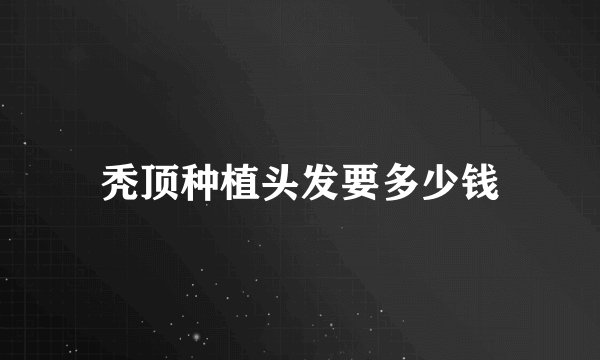 秃顶种植头发要多少钱