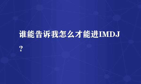 谁能告诉我怎么才能进IMDJ？