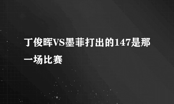 丁俊晖VS墨菲打出的147是那一场比赛
