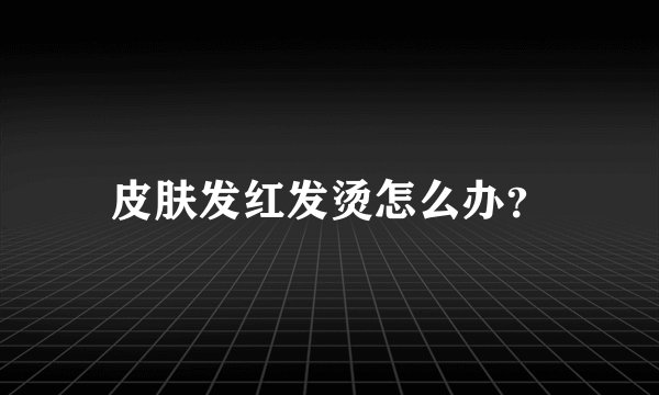 皮肤发红发烫怎么办？
