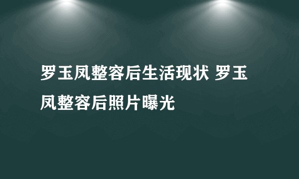 罗玉凤整容后生活现状 罗玉凤整容后照片曝光