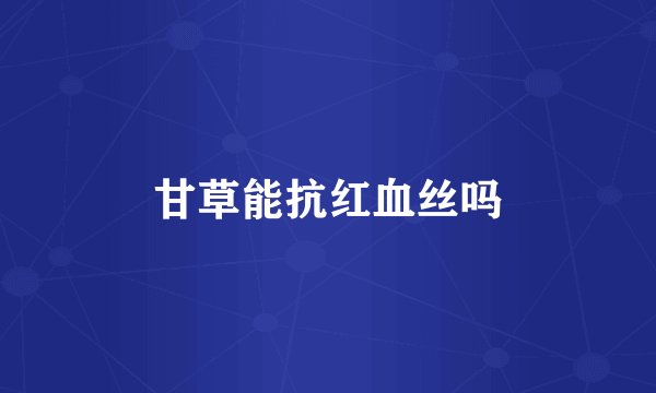 甘草能抗红血丝吗