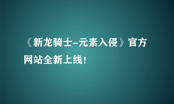 《新龙骑士-元素入侵》官方网站全新上线！