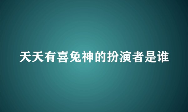 天天有喜兔神的扮演者是谁