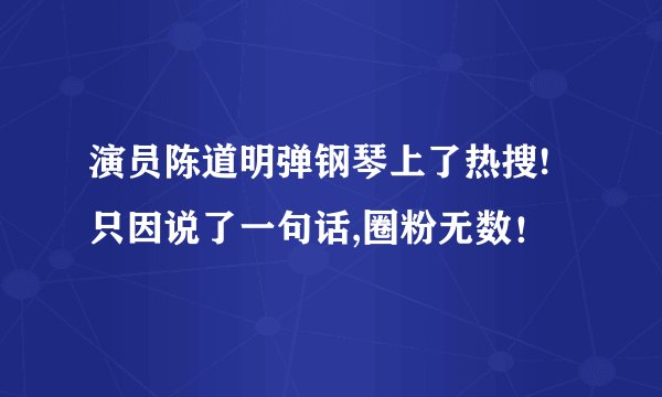 演员陈道明弹钢琴上了热搜!只因说了一句话,圈粉无数!
