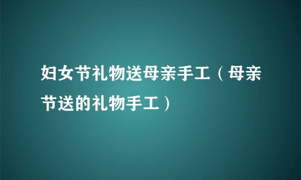 妇女节礼物送母亲手工（母亲节送的礼物手工）