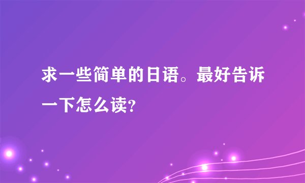 求一些简单的日语。最好告诉一下怎么读？