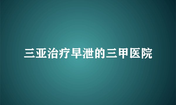 三亚治疗早泄的三甲医院