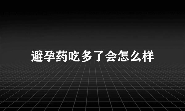 避孕药吃多了会怎么样