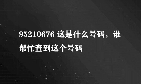 95210676 这是什么号码，谁帮忙查到这个号码