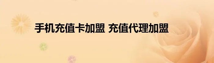 手机充值卡加盟 充值代理加盟