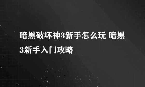 暗黑破坏神3新手怎么玩 暗黑3新手入门攻略