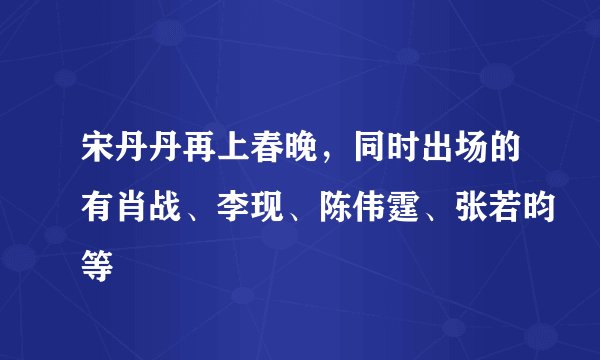 宋丹丹再上春晚,同时出场的有肖战、李现、陈伟霆、张若昀等