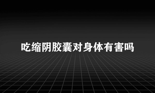 吃缩阴胶囊对身体有害吗