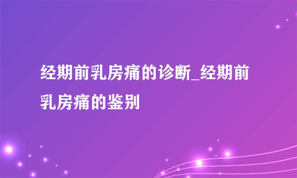 经期前乳房痛的诊断_经期前乳房痛的鉴别