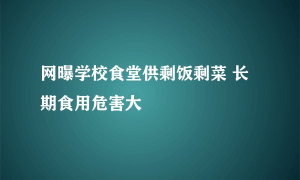网曝学校食堂供剩饭剩菜 长期食用危害大