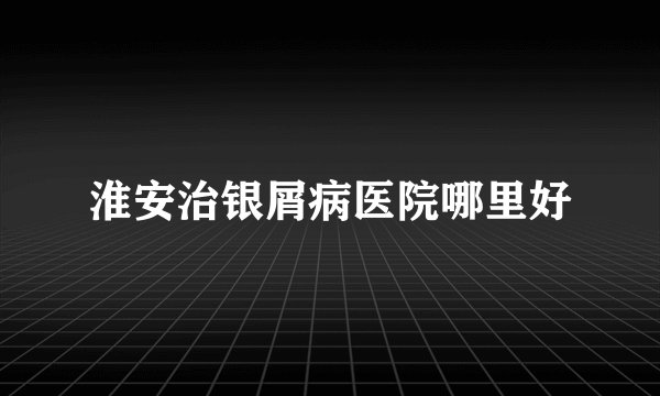 淮安治银屑病医院哪里好