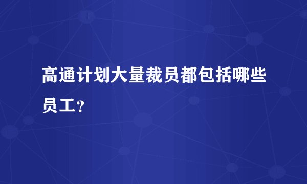 高通计划大量裁员都包括哪些员工?