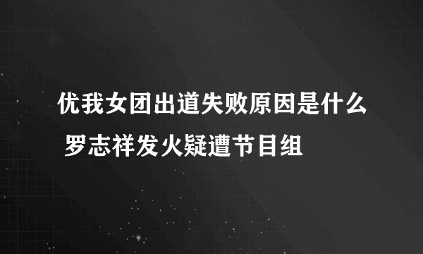 优我女团出道失败原因是什么 罗志祥发火疑遭节目组