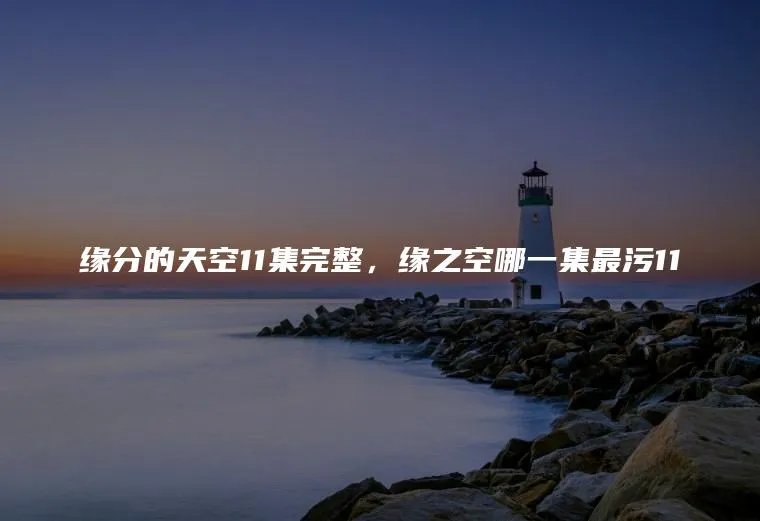 缘分的天空11集完整，缘之空哪一集最污11