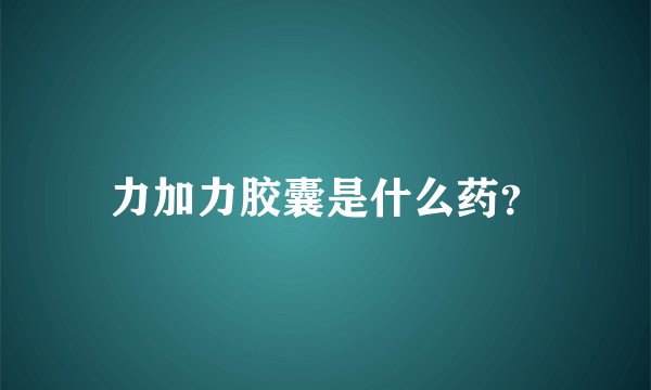 力加力胶囊是什么药？