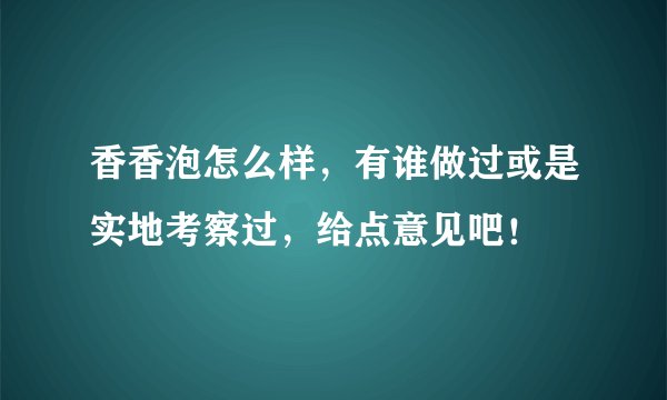 香香泡怎么样，有谁做过或是实地考察过，给点意见吧！