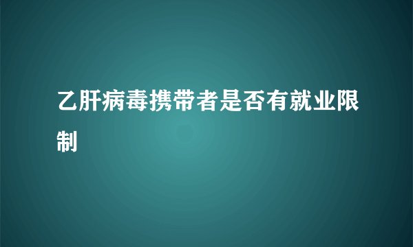 乙肝病毒携带者是否有就业限制