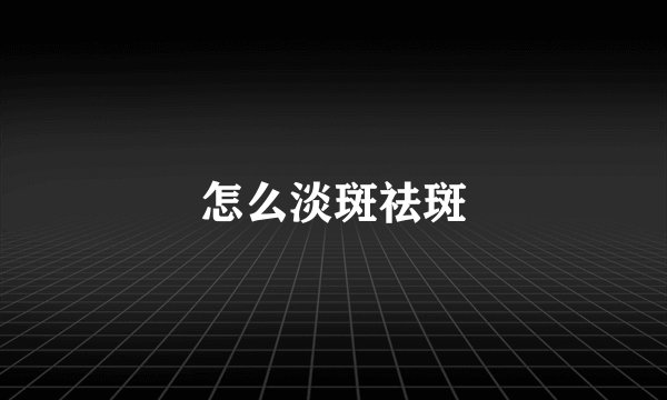 怎么淡斑祛斑