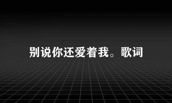 别说你还爱着我。歌词