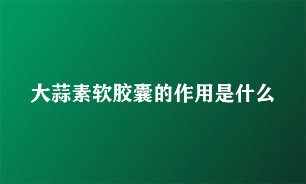 大蒜素软胶囊的作用是什么