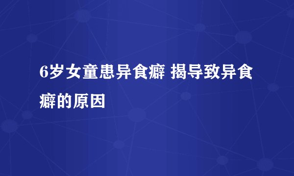 6岁女童患异食癖 揭导致异食癖的原因