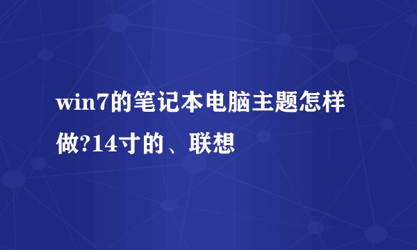win7的笔记本电脑主题怎样做?14寸的、联想
