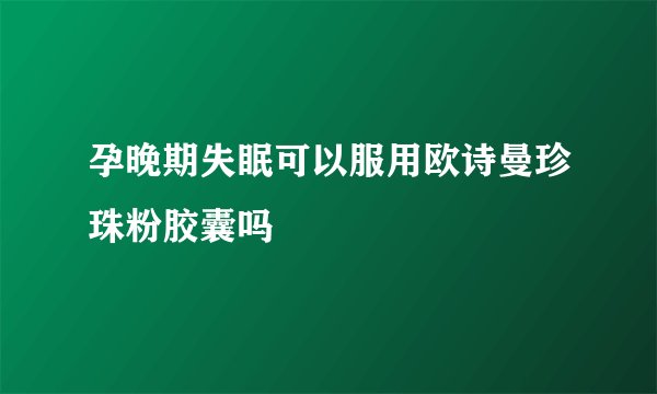 孕晚期失眠可以服用欧诗曼珍珠粉胶囊吗