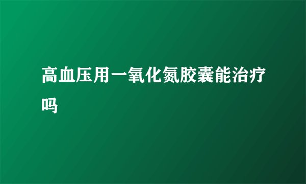 高血压用一氧化氮胶囊能治疗吗