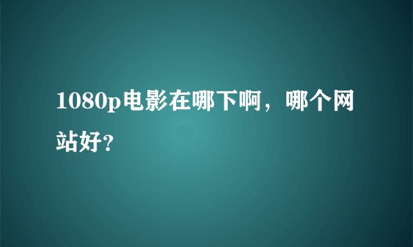1080p电影在哪下啊,哪个网站好?
