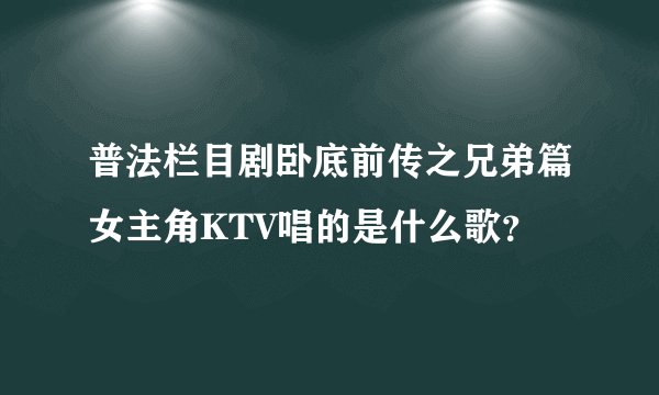 普法栏目剧卧底前传之兄弟篇女主角KTV唱的是什么歌？
