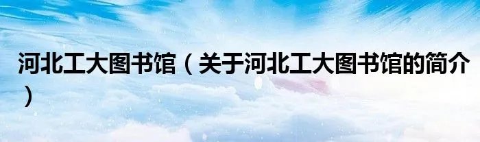 河北工大图书馆（关于河北工大图书馆的简介）