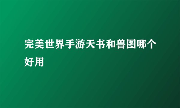 完美世界手游天书和兽图哪个好用