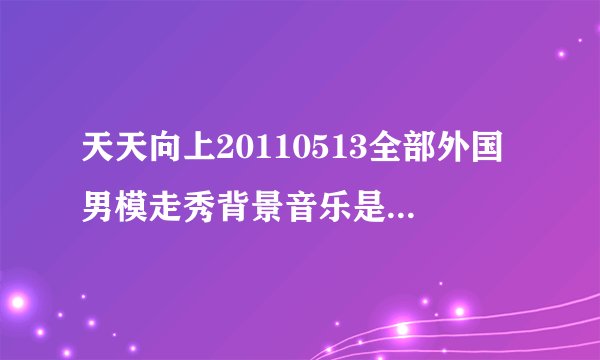 天天向上20110513全部外国男模走秀背景音乐是什么歌?